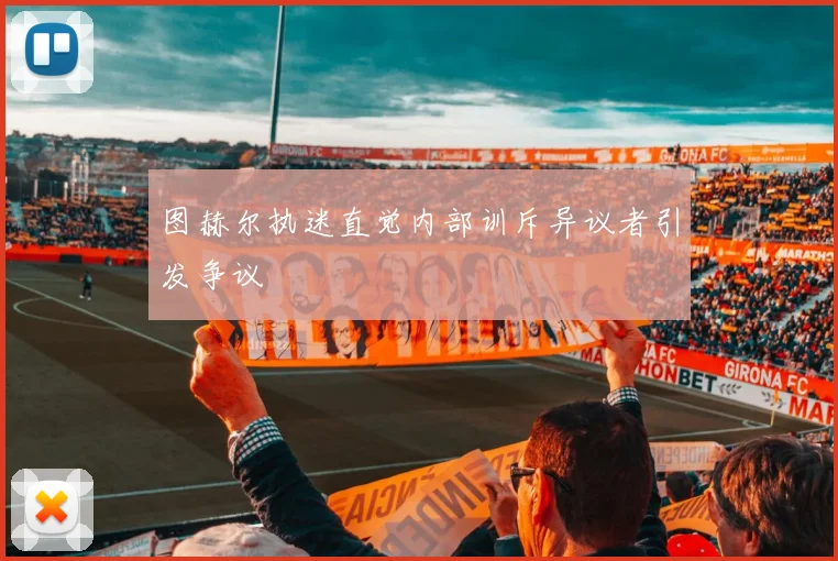 图赫尔执迷直觉内部训斥异议者引发争议